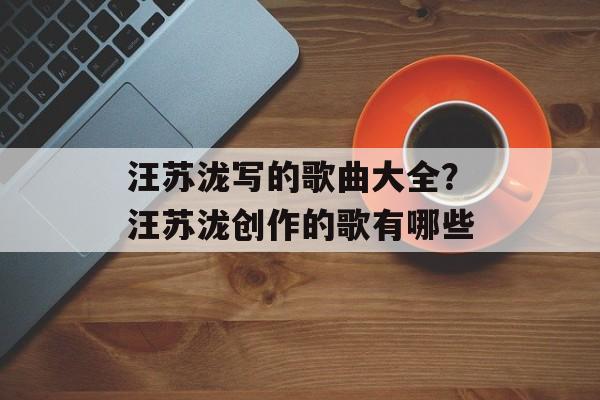 汪苏泷写的歌曲大全？汪苏泷创作的歌有哪些-第1张图片-