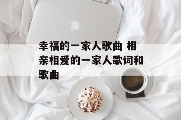 幸福的一家人歌曲 相亲相爱的一家人歌词和歌曲-第1张图片-