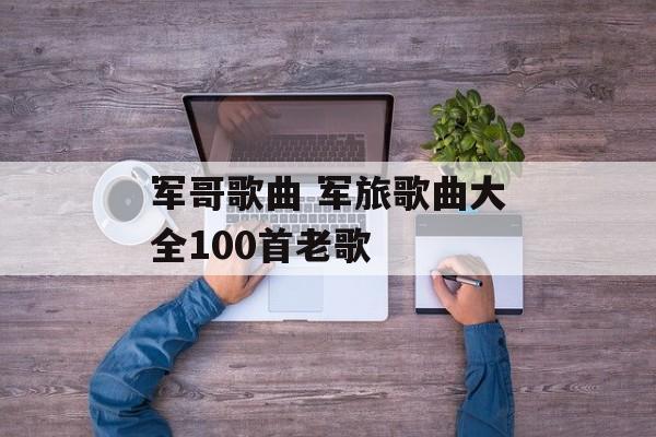 军哥歌曲 军旅歌曲大全100首老歌-第1张图片-