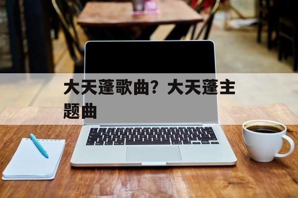 大天蓬歌曲？大天蓬主题曲-第1张图片-