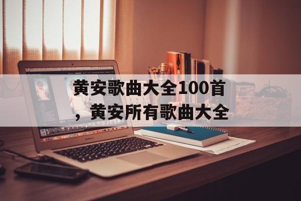 黄安歌曲大全100首，黄安所有歌曲大全-第1张图片-