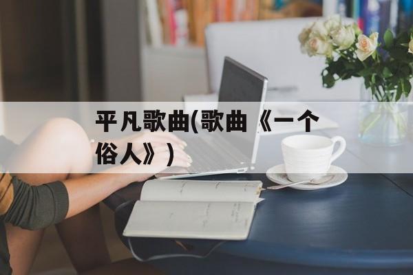 平凡歌曲(歌曲《一个俗人》)-第1张图片-