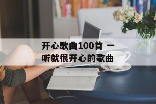 开心歌曲100首 一听就很开心的歌曲-第1张图片-