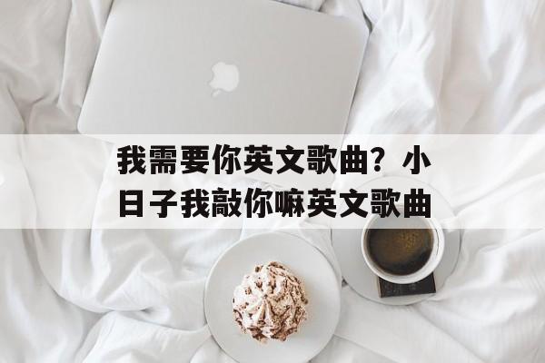 我需要你英文歌曲？小日子我敲你嘛英文歌曲-第1张图片-