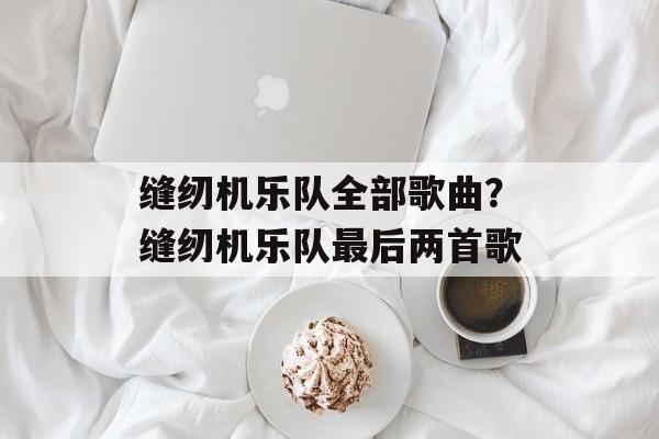 缝纫机乐队全部歌曲？缝纫机乐队最后两首歌-第1张图片-