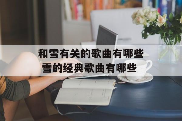 和雪有关的歌曲有哪些 雪的经典歌曲有哪些-第1张图片-