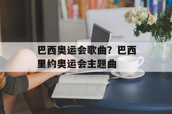 巴西奥运会歌曲？巴西里约奥运会主题曲-第1张图片-