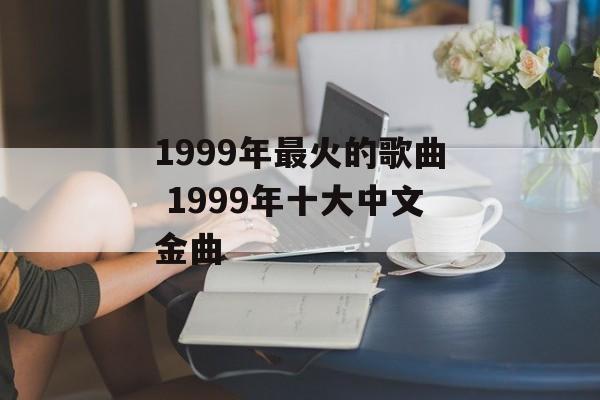 1999年最火的歌曲 1999年十大中文金曲-第1张图片-