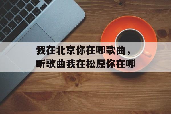 我在北京你在哪歌曲，听歌曲我在松原你在哪-第1张图片-