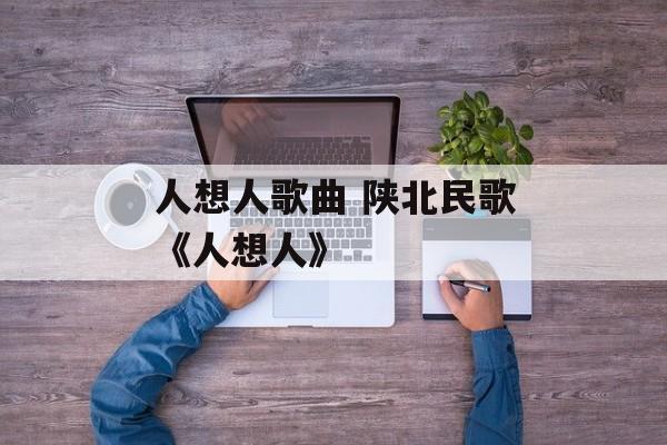人想人歌曲 陕北民歌《人想人》-第1张图片-