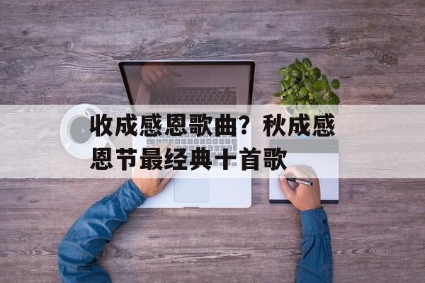 收成感恩歌曲？秋成感恩节最经典十首歌-第1张图片-