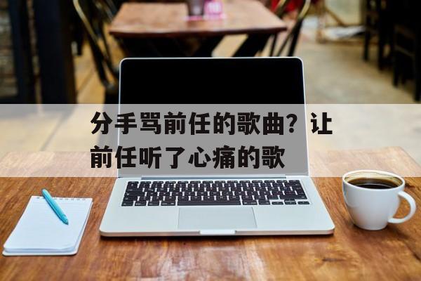 分手骂前任的歌曲？让前任听了心痛的歌-第1张图片-