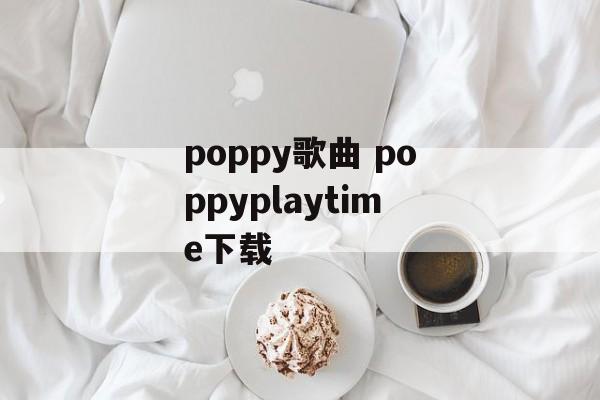poppy歌曲 poppyplaytime下载-第1张图片-