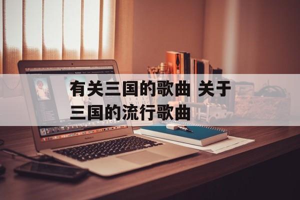 有关三国的歌曲 关于三国的流行歌曲-第1张图片-