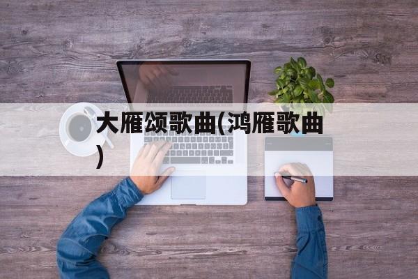 大雁颂歌曲(鸿雁歌曲)-第1张图片-