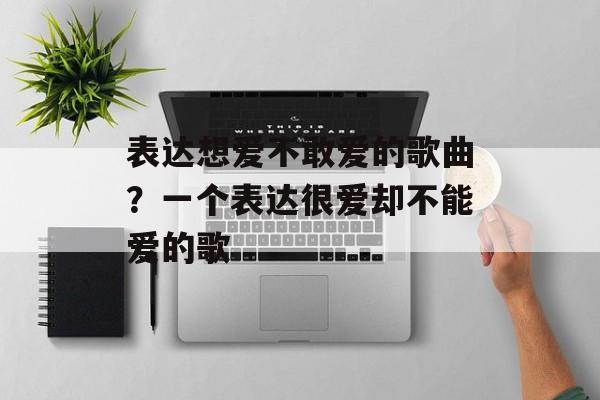 表达想爱不敢爱的歌曲？一个表达很爱却不能爱的歌-第1张图片-