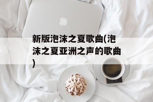 新版泡沫之夏歌曲(泡沫之夏亚洲之声的歌曲)-第1张图片-