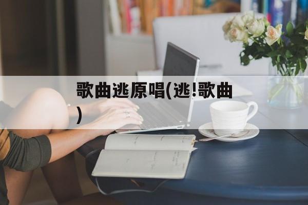 歌曲逃原唱(逃!歌曲)-第1张图片-