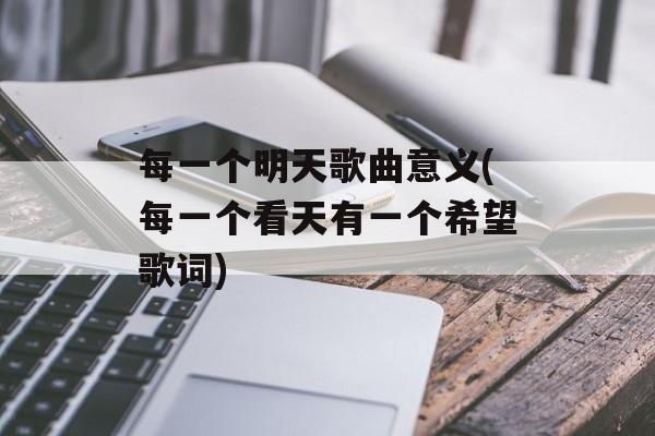 每一个明天歌曲意义(每一个看天有一个希望歌词)-第1张图片-