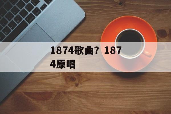 1874歌曲？1874原唱-第1张图片-