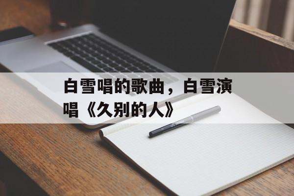 白雪唱的歌曲，白雪演唱《久别的人》-第1张图片-