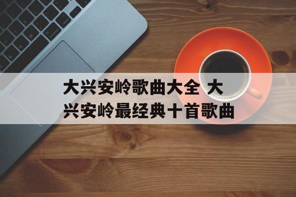 大兴安岭歌曲大全 大兴安岭最经典十首歌曲-第1张图片-