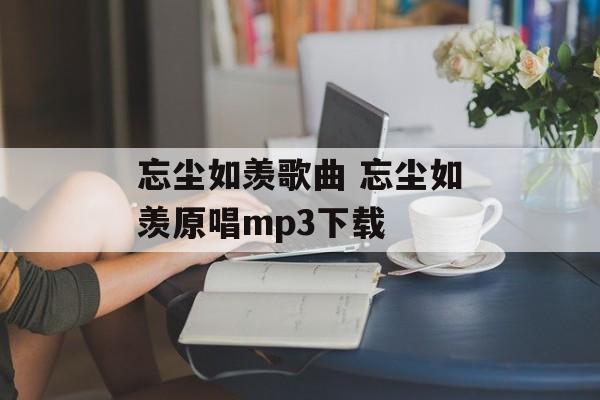 忘尘如羡歌曲 忘尘如羡原唱mp3下载-第1张图片-