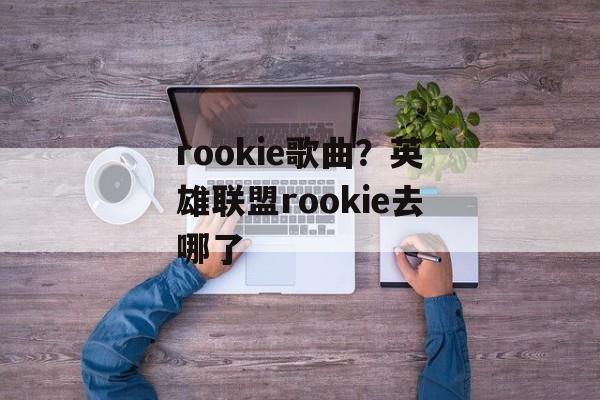 rookie歌曲？英雄联盟rookie去哪了-第1张图片-