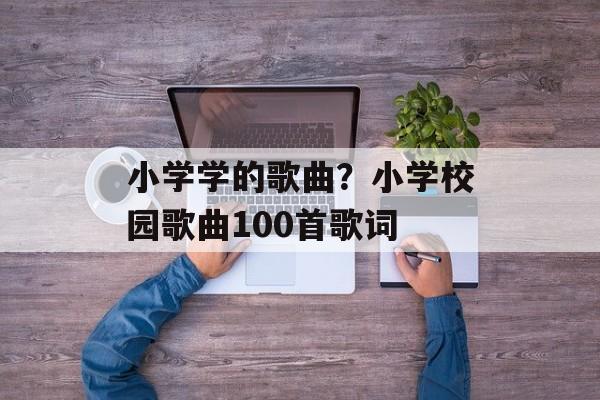 小学学的歌曲？小学校园歌曲100首歌词-第1张图片-