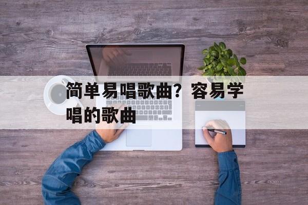 简单易唱歌曲？容易学唱的歌曲-第1张图片-
