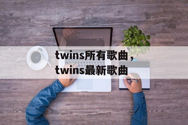 twins所有歌曲，twins最新歌曲-第1张图片-