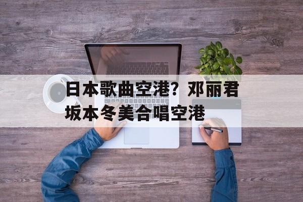 日本歌曲空港？邓丽君坂本冬美合唱空港-第1张图片-