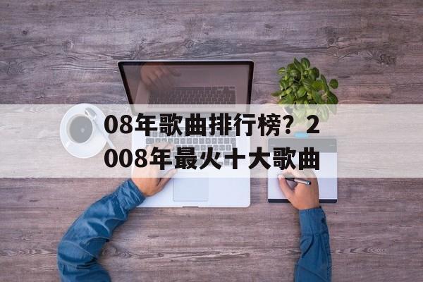 08年歌曲排行榜？2008年最火十大歌曲-第1张图片-