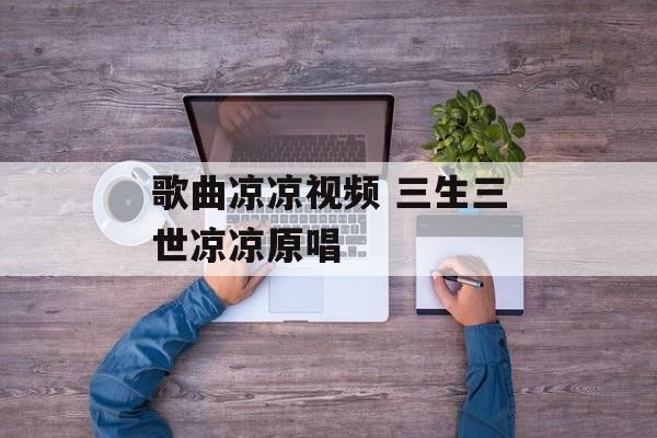 歌曲凉凉视频 三生三世凉凉原唱-第1张图片-