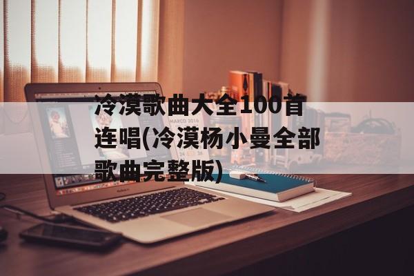 冷漠歌曲大全100首连唱(冷漠杨小曼全部歌曲完整版)-第1张图片-