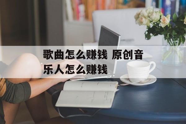 歌曲怎么赚钱 原创音乐人怎么赚钱-第1张图片-