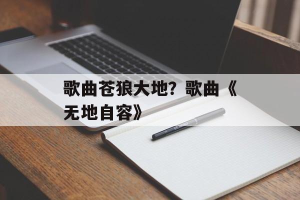 歌曲苍狼大地？歌曲《无地自容》-第1张图片-
