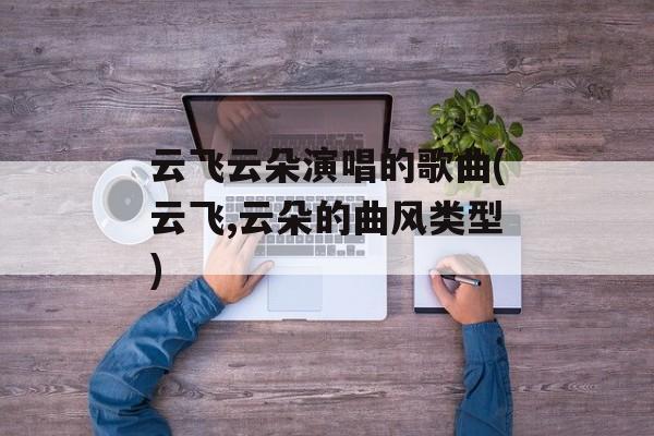 云飞云朵演唱的歌曲(云飞,云朵的曲风类型)-第1张图片-