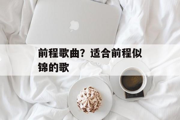 前程歌曲？适合前程似锦的歌-第1张图片-