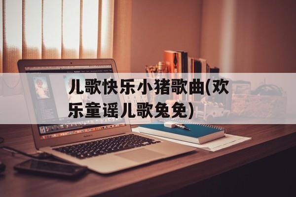 儿歌快乐小猪歌曲(欢乐童谣儿歌兔免)-第1张图片-