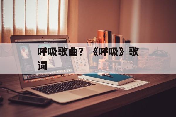 呼吸歌曲？《呼吸》歌词-第1张图片-