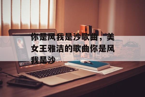 你是风我是沙歌曲，美女王雅洁的歌曲你是风我是沙-第1张图片-