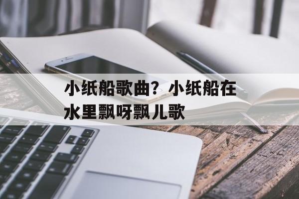 小纸船歌曲？小纸船在水里飘呀飘儿歌-第1张图片-