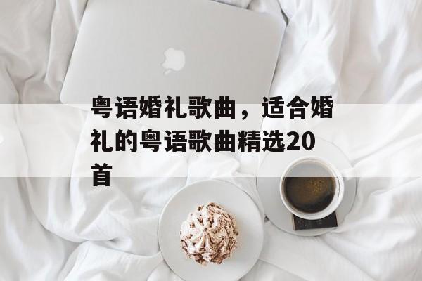 粤语婚礼歌曲，适合婚礼的粤语歌曲精选20首-第1张图片-