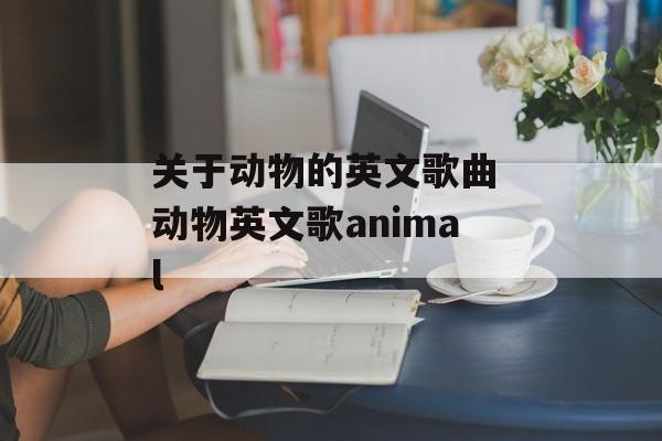 关于动物的英文歌曲 动物英文歌animal-第1张图片-