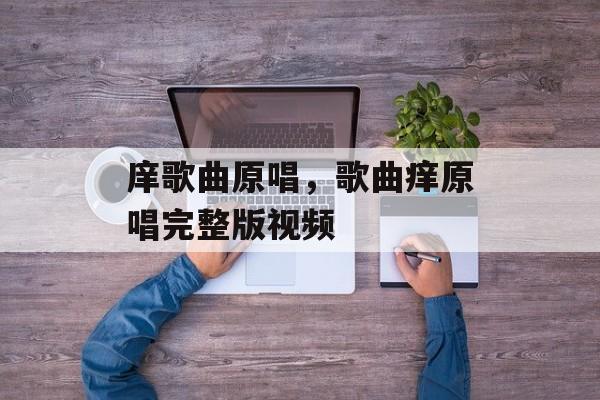 庠歌曲原唱，歌曲痒原唱完整版视频-第1张图片-