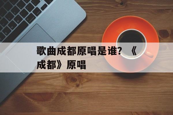 歌曲成都原唱是谁？《成都》原唱-第1张图片-