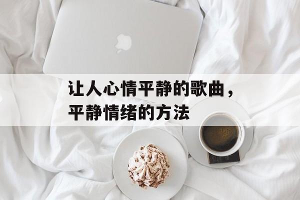 让人心情平静的歌曲，平静情绪的方法-第1张图片-