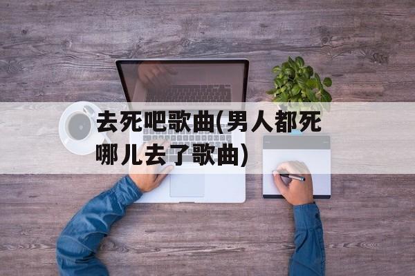 去死吧歌曲(男人都死哪儿去了歌曲)-第1张图片-
