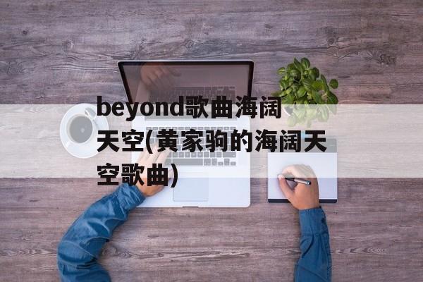 beyond歌曲海阔天空(黄家驹的海阔天空歌曲)-第1张图片-